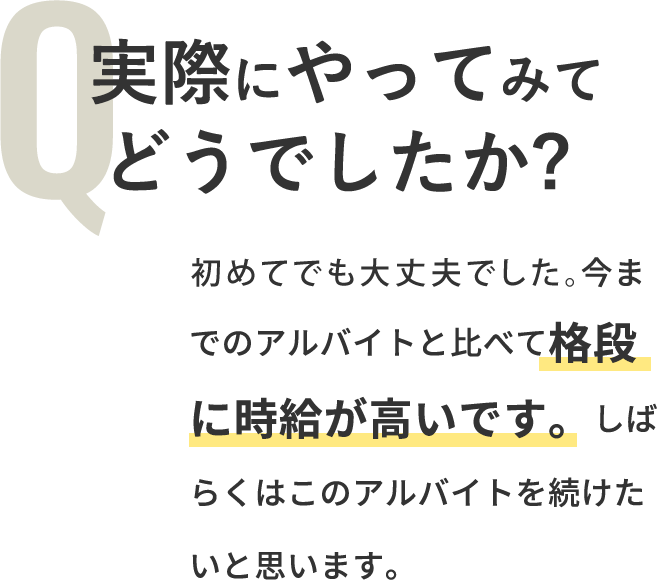 Q「実際にやってみてどうでしたか？」A「インセンティブがつくので今までのアルバイトと比べて格段に時給が高いです。しばらくはこのアルバイトを続けたいと思います。」